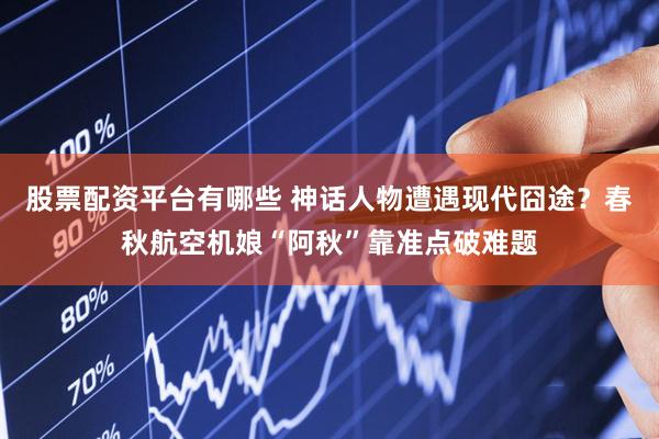 股票配资平台有哪些 神话人物遭遇现代囧途？春秋航空机娘“阿秋”靠准点破难题