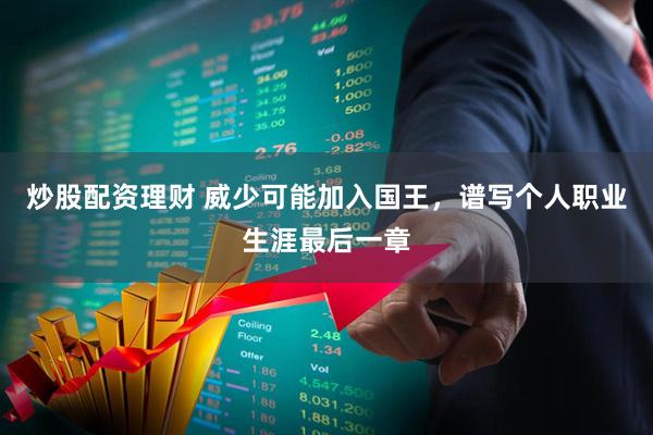 炒股配资理财 威少可能加入国王，谱写个人职业生涯最后一章