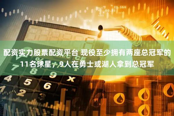 配资实力股票配资平台 现役至少拥有两座总冠军的11名球星，9人在勇士或湖人拿到总冠军