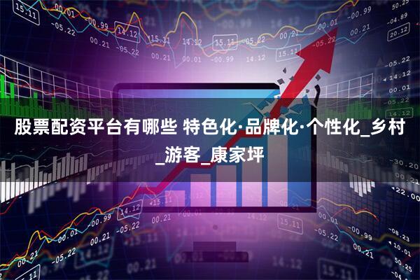 股票配资平台有哪些 特色化·品牌化·个性化_乡村_游客_康家坪