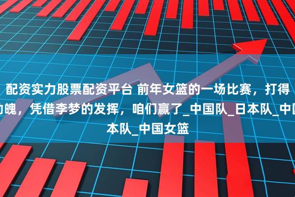 配资实力股票配资平台 前年女篮的一场比赛，打得惊心动魄，凭借李梦的发挥，咱们赢了_中国队_日本队_中国女篮