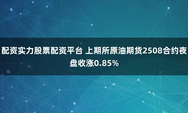 配资实力股票配资平台 上期所原油期货2508合约夜盘收涨0.85%