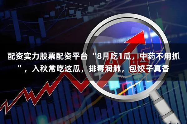 配资实力股票配资平台 “8月吃1瓜，中药不用抓”，入秋常吃这瓜，排毒润肺，包饺子真香