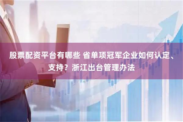 股票配资平台有哪些 省单项冠军企业如何认定、支持？浙江出台管理办法