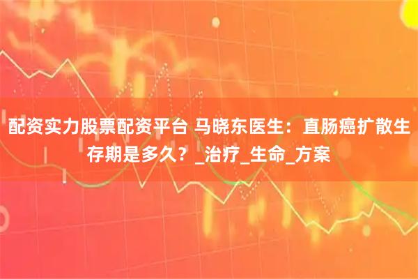 配资实力股票配资平台 马晓东医生：直肠癌扩散生存期是多久？_治疗_生命_方案