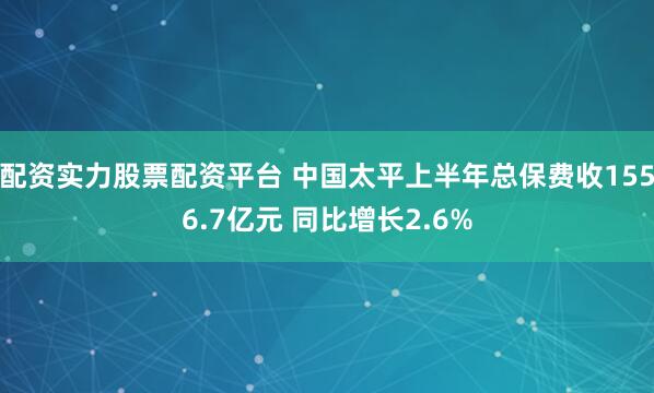 配资实力股票配资平台 中国太平上半年总保费收1556.7亿元 同比增长2.6%