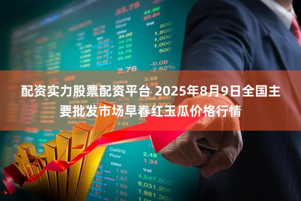 配资实力股票配资平台 2025年8月9日全国主要批发市场早春红玉瓜价格行情