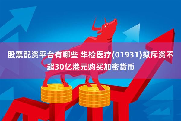 股票配资平台有哪些 华检医疗(01931)拟斥资不超30亿港元购买加密货币