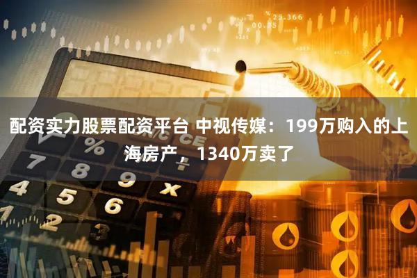 配资实力股票配资平台 中视传媒：199万购入的上海房产，1340万卖了