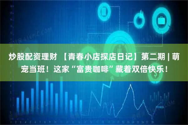 炒股配资理财 【青春小店探店日记】第二期 | 萌宠当班！这家“富贵咖啡”藏着双倍快乐！