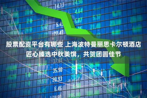 股票配资平台有哪些 上海波特曼丽思卡尔顿酒店匠心臻选中秋美馔，共贺团圆佳节