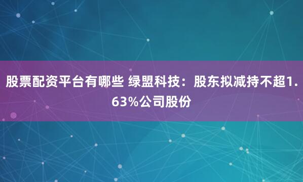 股票配资平台有哪些 绿盟科技：股东拟减持不超1.63%公司股份