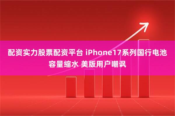 配资实力股票配资平台 iPhone17系列国行电池容量缩水 美版用户嘲讽