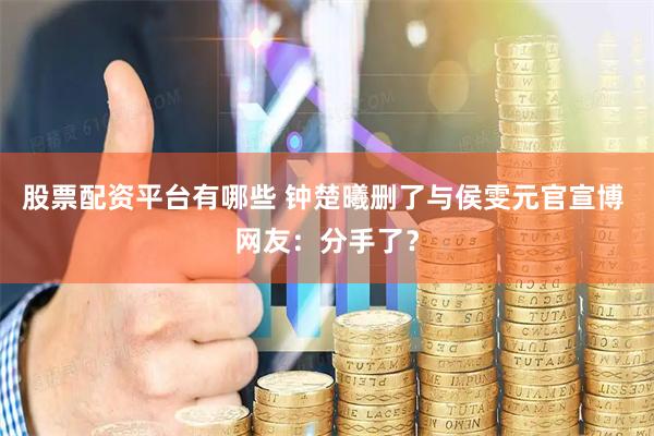 股票配资平台有哪些 钟楚曦删了与侯雯元官宣博 网友：分手了？