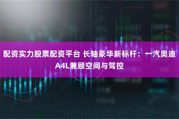 配资实力股票配资平台 长轴豪华新标杆：一汽奥迪A4L兼顾空间与驾控