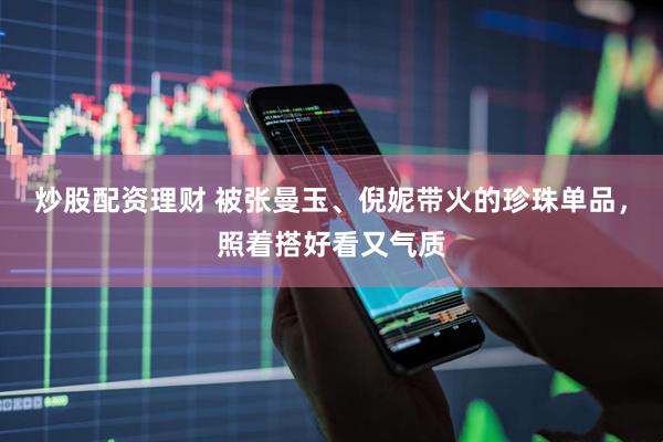 炒股配资理财 被张曼玉、倪妮带火的珍珠单品，照着搭好看又气质