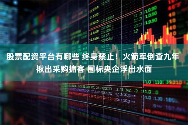 股票配资平台有哪些 终身禁止！火箭军倒查九年 揪出采购掮客 围标央企浮出水面