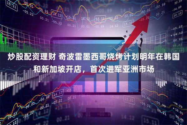 炒股配资理财 奇波雷墨西哥烧烤计划明年在韩国和新加坡开店，首次进军亚洲市场