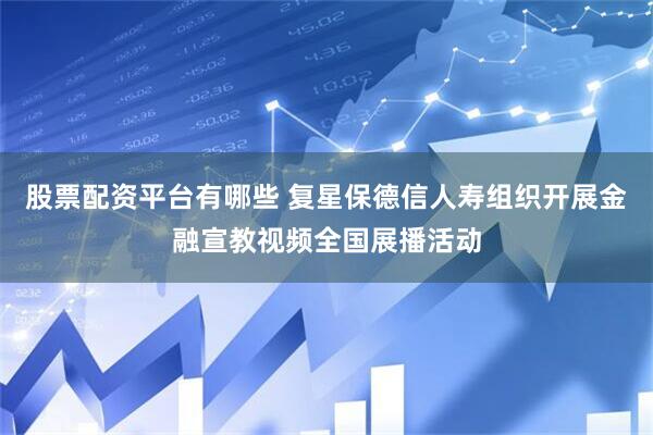 股票配资平台有哪些 复星保德信人寿组织开展金融宣教视频全国展播活动