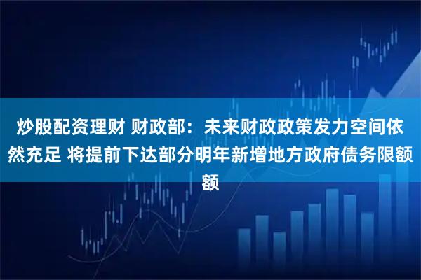 炒股配资理财 财政部：未来财政政策发力空间依然充足 将提前下达部分明年新增地方政府债务限额