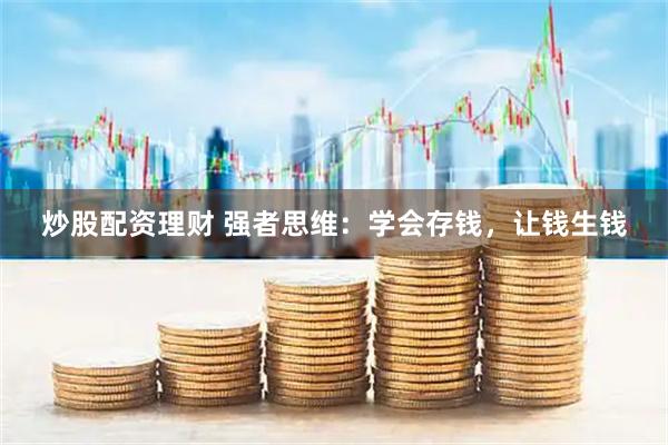 炒股配资理财 强者思维：学会存钱，让钱生钱