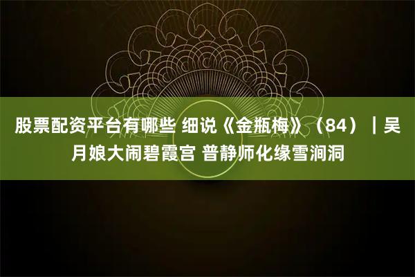 股票配资平台有哪些 细说《金瓶梅》（84）｜吴月娘大闹碧霞宫 普静师化缘雪涧洞