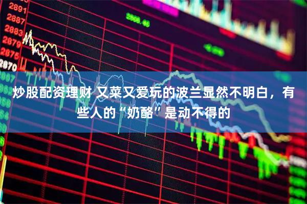 炒股配资理财 又菜又爱玩的波兰显然不明白，有些人的“奶酪”是动不得的