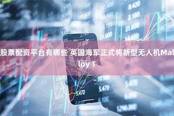 股票配资平台有哪些 英国海军正式将新型无人机Malloy T