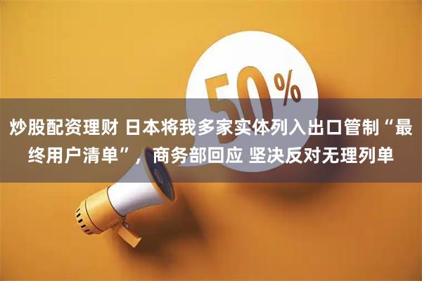 炒股配资理财 日本将我多家实体列入出口管制“最终用户清单”，商务部回应 坚决反对无理列单