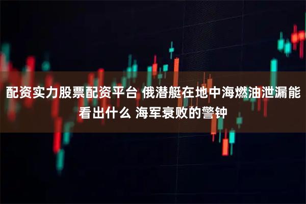 配资实力股票配资平台 俄潜艇在地中海燃油泄漏能看出什么 海军衰败的警钟