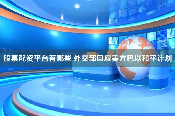 股票配资平台有哪些 外交部回应美方巴以和平计划