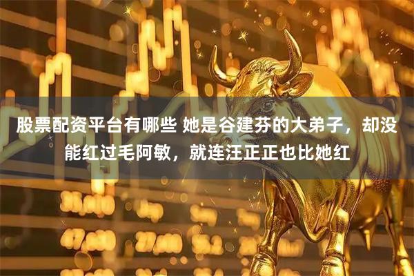 股票配资平台有哪些 她是谷建芬的大弟子，却没能红过毛阿敏，就连汪正正也比她红