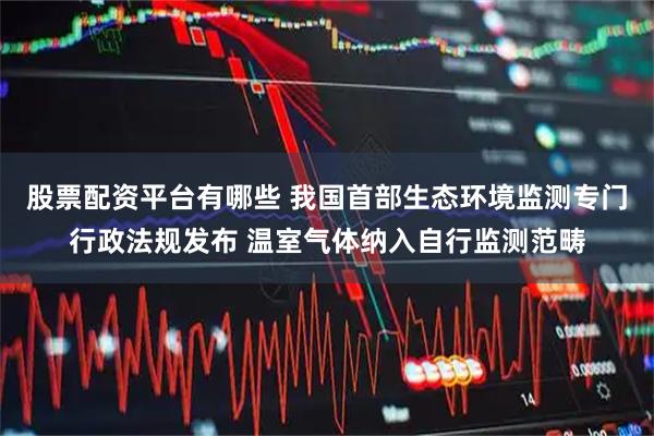 股票配资平台有哪些 我国首部生态环境监测专门行政法规发布 温室气体纳入自行监测范畴