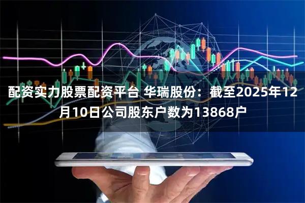 配资实力股票配资平台 华瑞股份：截至2025年12月10日公司股东户数为13868户