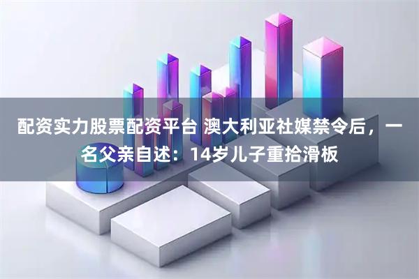 配资实力股票配资平台 澳大利亚社媒禁令后，一名父亲自述：14岁儿子重拾滑板