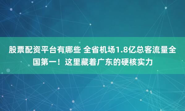 股票配资平台有哪些 全省机场1.8亿总客流量全国第一！这里藏着广东的硬核实力