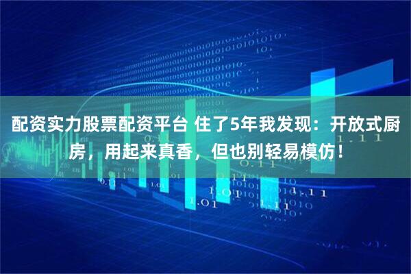 配资实力股票配资平台 住了5年我发现：开放式厨房，用起来真香，但也别轻易模仿！