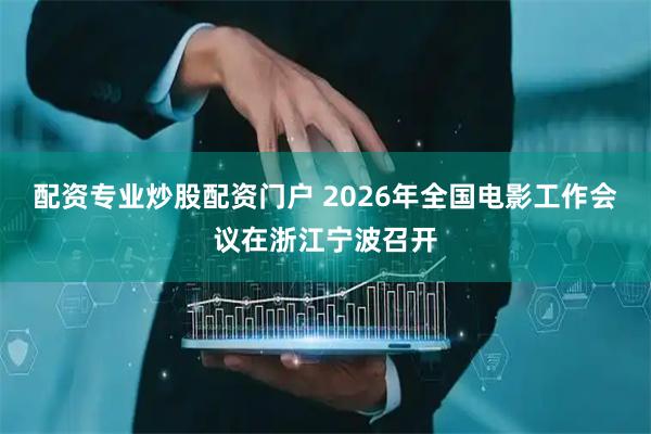 配资专业炒股配资门户 2026年全国电影工作会议在浙江宁波召开