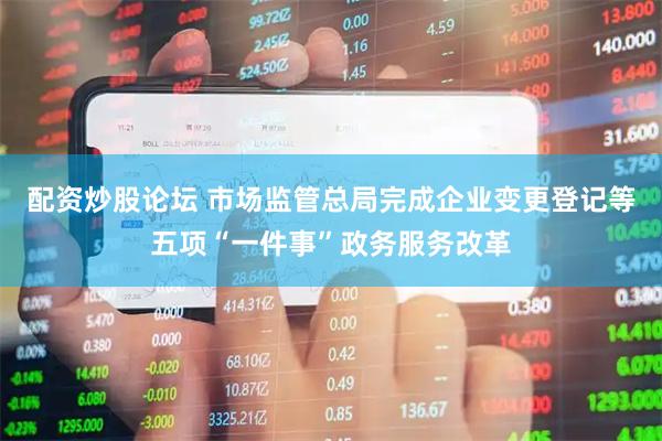 配资炒股论坛 市场监管总局完成企业变更登记等五项“一件事”政务服务改革