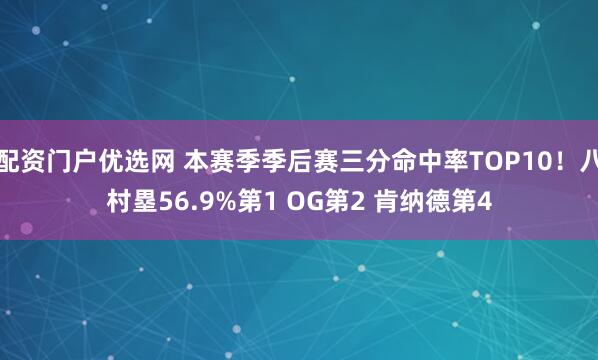 配资门户优选网 本赛季季后赛三分命中率TOP10！八村塁56.9%第1 OG第2 肯纳德第4
